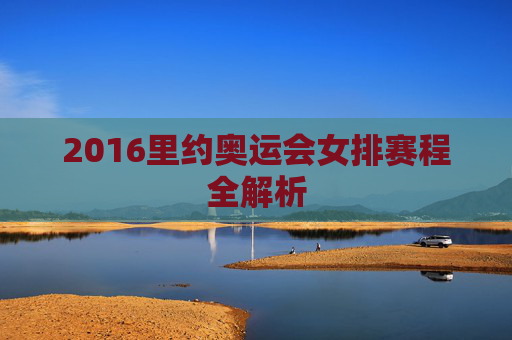 2016里约奥运会女排赛程全解析