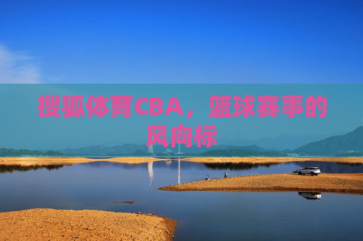搜狐体育CBA，篮球赛事的风向标