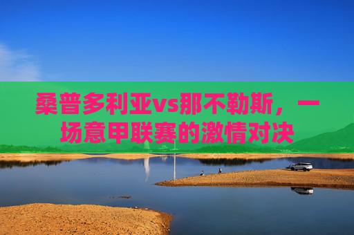 桑普多利亚vs那不勒斯，一场意甲联赛的激情对决