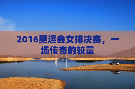 2016奥运会女排决赛，一场传奇的较量
