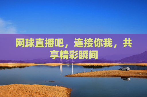 网球直播吧，连接你我，共享精彩瞬间