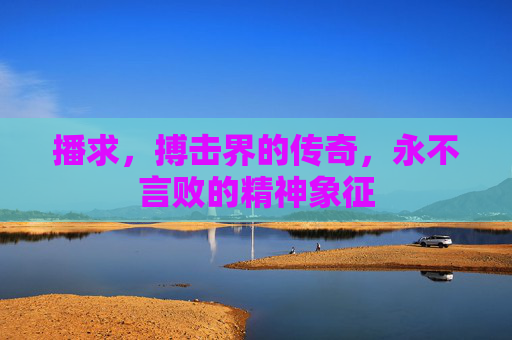 播求，搏击界的传奇，永不言败的精神象征