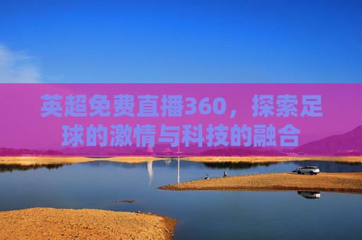 英超免费直播360，探索足球的激情与科技的融合