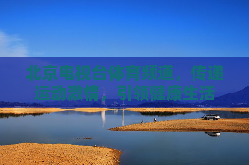 北京电视台体育频道，传递运动激情，引领健康生活