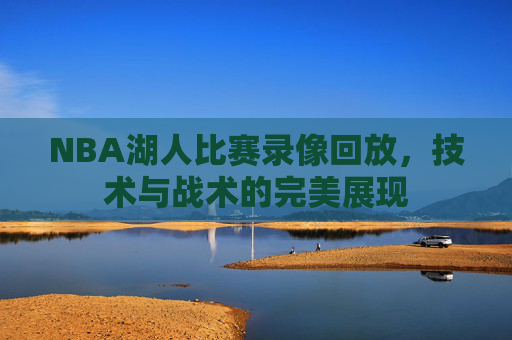 NBA湖人比赛录像回放，技术与战术的完美展现
