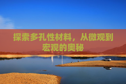探索多孔性材料，从微观到宏观的奥秘