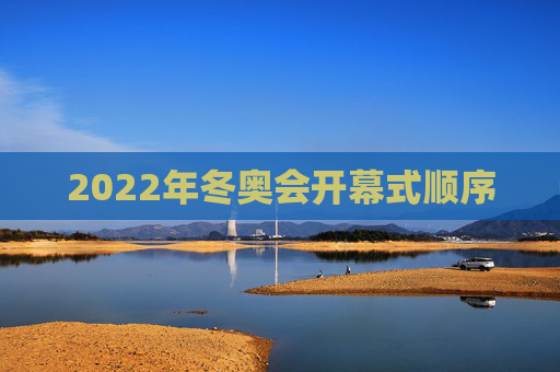 2022年冬奥会开幕式顺序 2022年冬奥会开幕式顺序