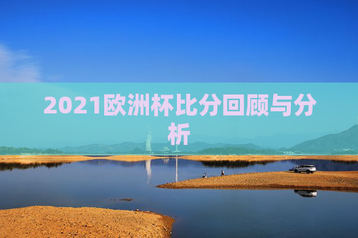2021欧洲杯比分回顾与分析