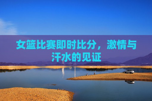 女篮比赛即时比分，激情与汗水的见证