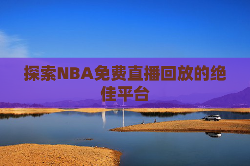 探索NBA免费直播回放的绝佳平台