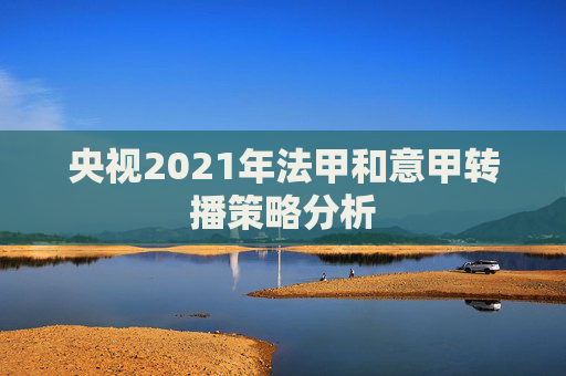 央视2021年法甲和意甲转播策略分析