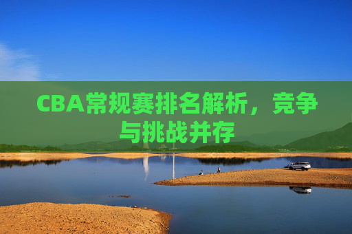 CBA常规赛排名解析，竞争与挑战并存