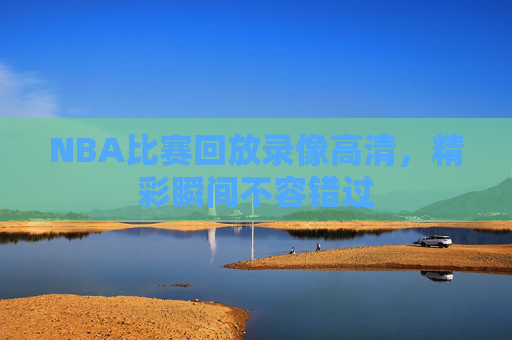 NBA比赛回放录像高清，精彩瞬间不容错过