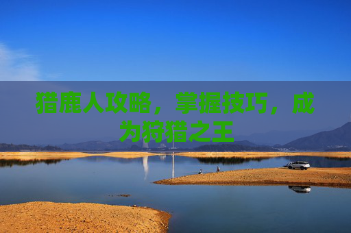 猎鹿人攻略，掌握技巧，成为狩猎之王