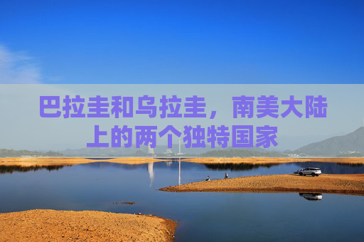 巴拉圭和乌拉圭，南美大陆上的两个独特国家