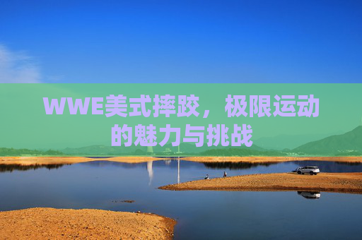 WWE美式摔跤，极限运动的魅力与挑战