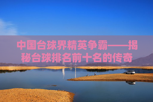 中国台球界精英争霸——揭秘台球排名前十名的传奇
