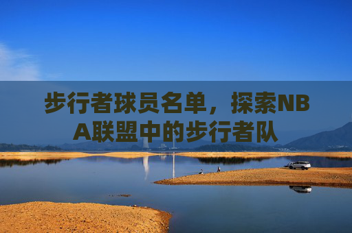 步行者球员名单,探索NBA联盟中的步行者队 步行者球员名单,探索NBA联盟中的步行者队