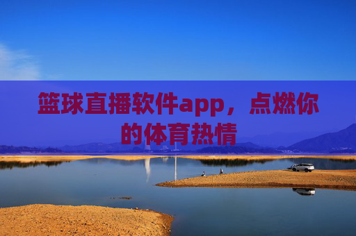 篮球直播软件app，点燃你的体育热情