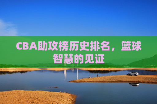 CBA助攻榜历史排名，篮球智慧的见证