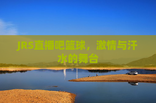 JRS直播吧篮球，激情与汗水的舞台