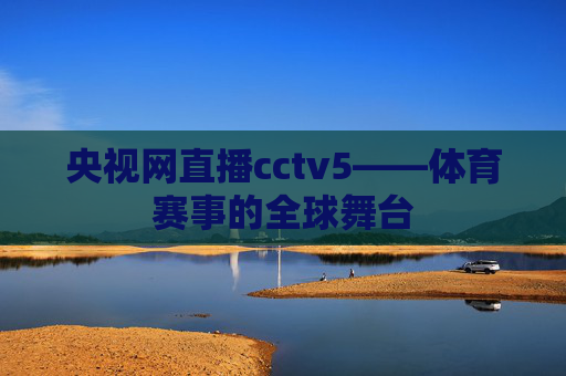 央视网直播cctv5——体育赛事的全球舞台
