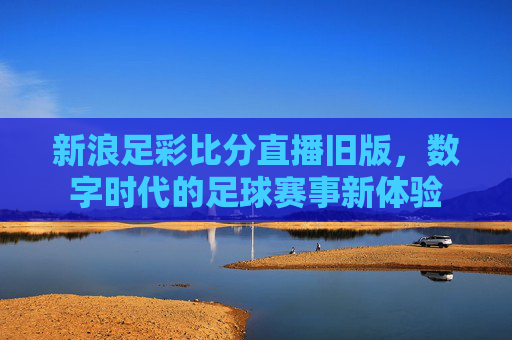 新浪足彩比分直播旧版，数字时代的足球赛事新体验
