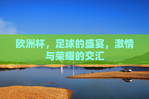 欧洲杯，足球的盛宴，激情与荣耀的交汇