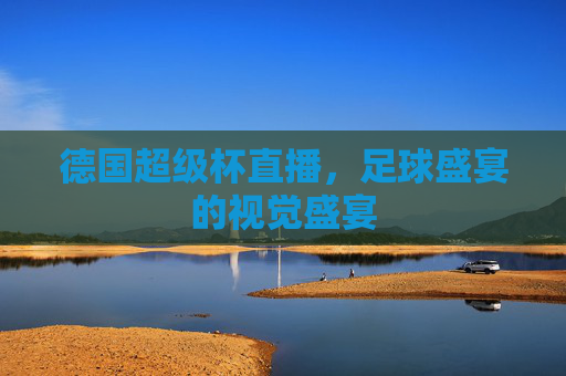 德国超级杯直播,足球盛宴的视觉盛宴 德国超级杯直播,足球盛宴的视觉盛宴