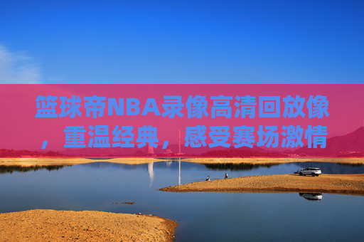 篮球帝NBA录像高清回放像，重温经典，感受赛场激情