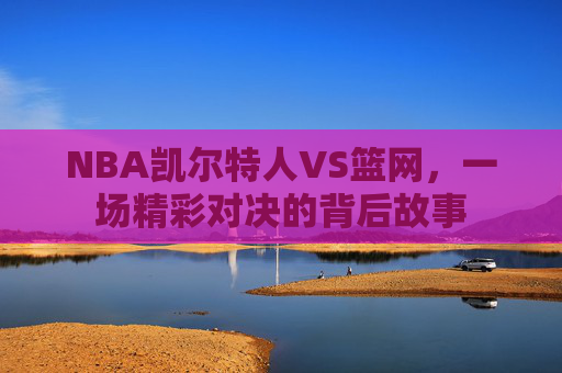 NBA凯尔特人VS篮网，一场精彩对决的背后故事