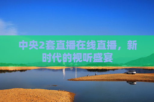 中央2套直播在线直播，新时代的视听盛宴
