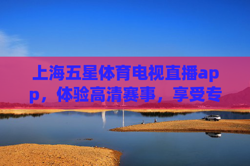 上海五星体育电视直播app，体验高清赛事，享受专业解说