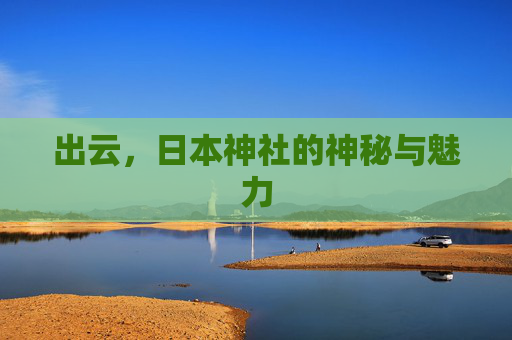 出云，日本神社的神秘与魅力