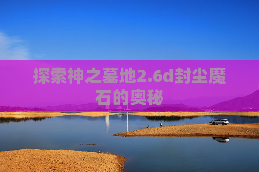 探索神之墓地2.6d封尘魔石的奥秘