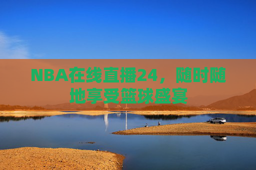 NBA在线直播24，随时随地享受篮球盛宴