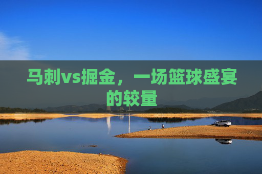 马刺vs掘金，一场篮球盛宴的较量