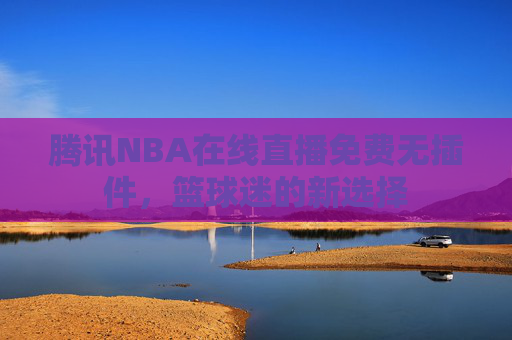 腾讯NBA在线直播免费无插件，篮球迷的新选择