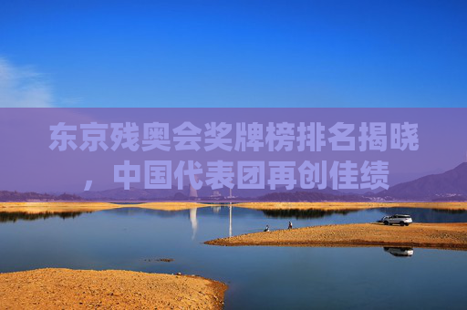东京残奥会奖牌榜排名揭晓，中国代表团再创佳绩
