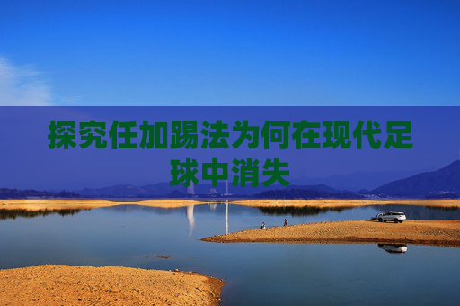 探究任加踢法为何在现代足球中消失 探究任加踢法为何在现代足球中消失