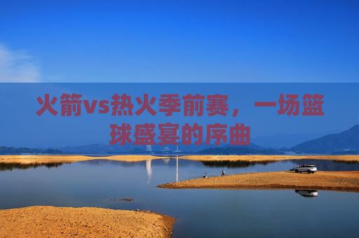 火箭vs热火季前赛，一场篮球盛宴的序曲