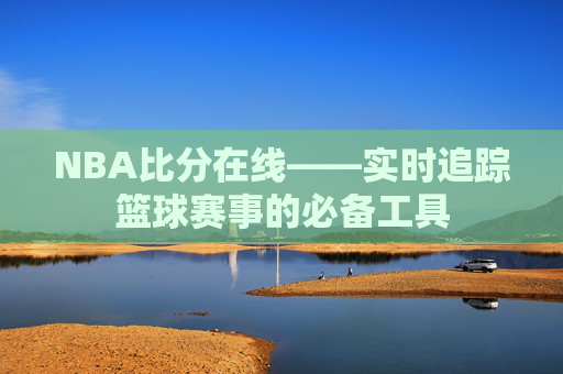 NBA比分在线——实时追踪篮球赛事的必备工具