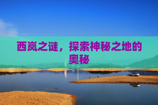 西岚之谜，探索神秘之地的奥秘