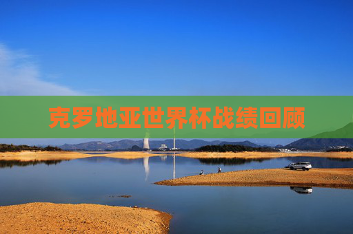 克罗地亚世界杯战绩回顾 克罗地亚世界杯战绩回顾