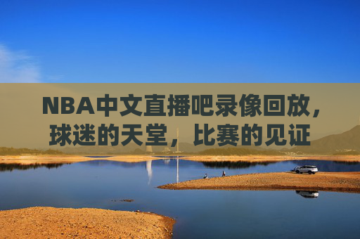 NBA中文直播吧录像回放，球迷的天堂，比赛的见证