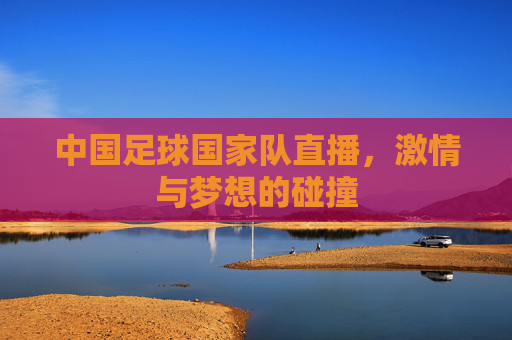 中国足球国家队直播,激情与梦想的碰撞 中国足球国家队直播,激情与梦想的碰撞