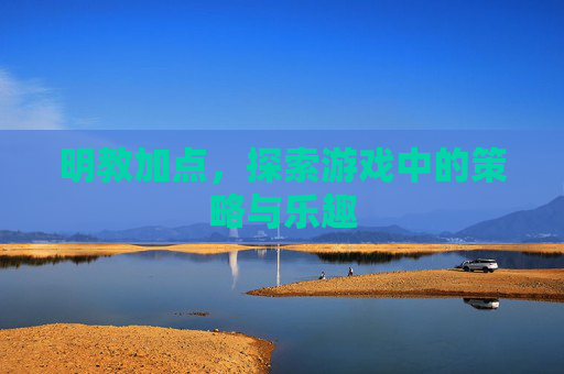 明教加点，探索游戏中的策略与乐趣