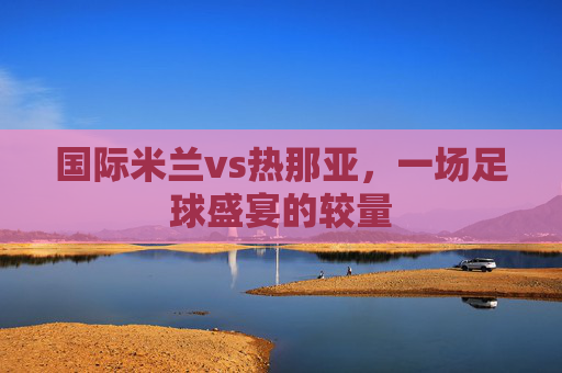 国际米兰vs热那亚，一场足球盛宴的较量