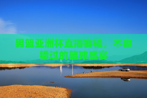 男篮亚洲杯直播赛程，不容错过的篮球盛宴