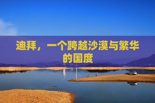 迪拜，一个跨越沙漠与繁华的国度